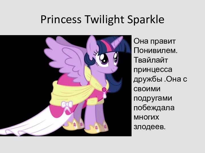Princess Twilight Sparkle Она правит Понивилем. Твайлайт принцесса дружбы .Она с своими подругами побеждала многих злодеев.