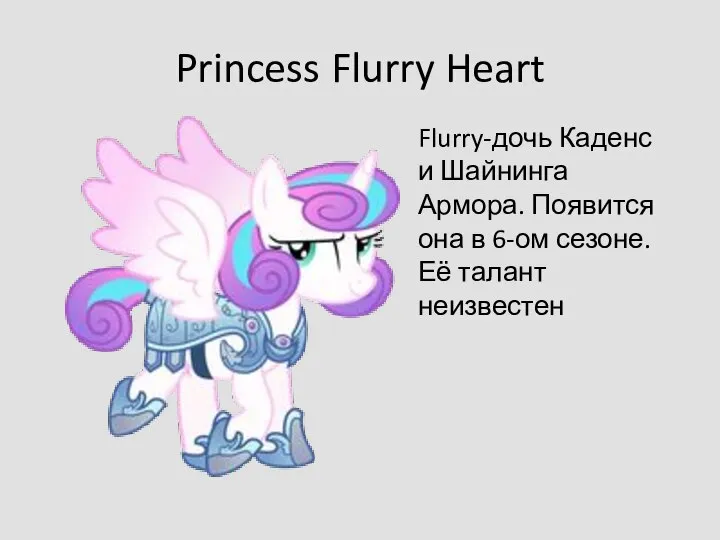 Princess Flurry Heart Flurry-дочь Каденс и Шайнинга Армора. Появится она в 6-ом сезоне. Её талант неизвестен