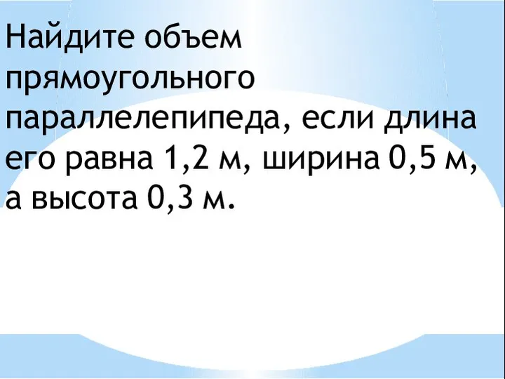 Найдите объем прямоугольного параллелепипеда, если длина его равна 1,2 м, ширина 0,5