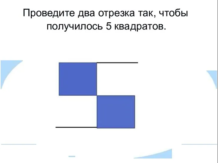 Проведите два отрезка так, чтобы получилось 5 квадратов.