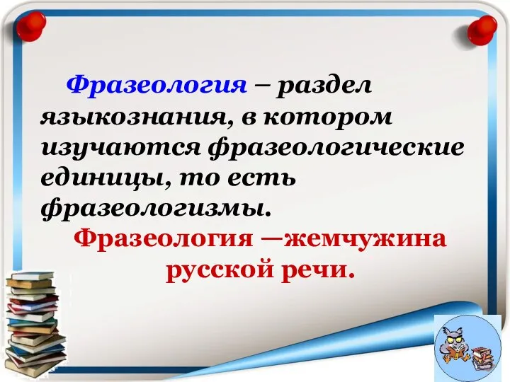 Фразеология – раздел языкознания, в котором изучаются фразеологические единицы, то есть фразеологизмы. Фразеология —жемчужина русской речи.