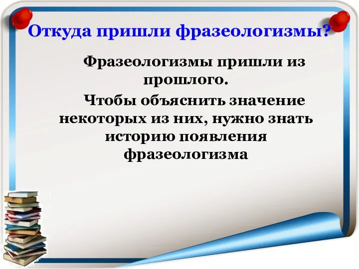 Откуда пришли фразеологизмы? Фразеологизмы пришли из прошлого. Чтобы объяснить значение некоторых из