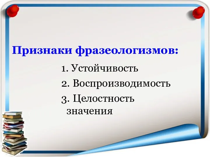 Признаки фразеологизмов: 1. Устойчивость 2. Воспроизводимость 3. Целостность значения