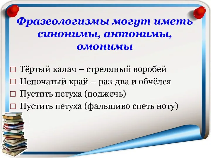 Фразеологизмы могут иметь синонимы, антонимы, омонимы Тёртый калач – стреляный воробей Непочатый