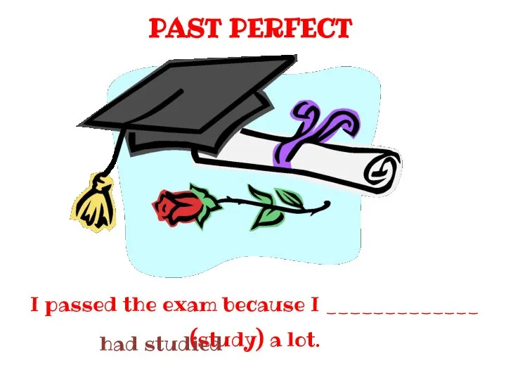 PAST PERFECT I passed the exam because I _____________ (study) a lot. had studied