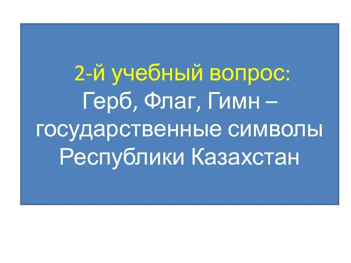 2-й учебный вопрос: Герб, Флаг, Гимн – государственные символы Республики Казахстан