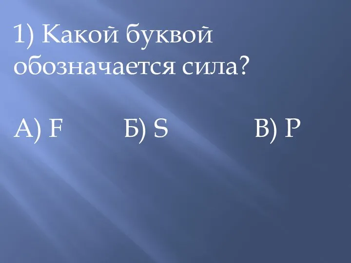 1) Какой буквой обозначается сила? А) F Б) S В) P