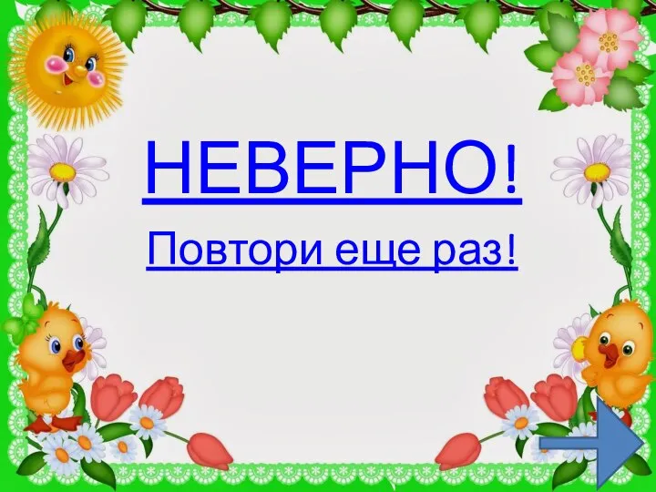 НЕВЕРНО! Повтори еще раз!