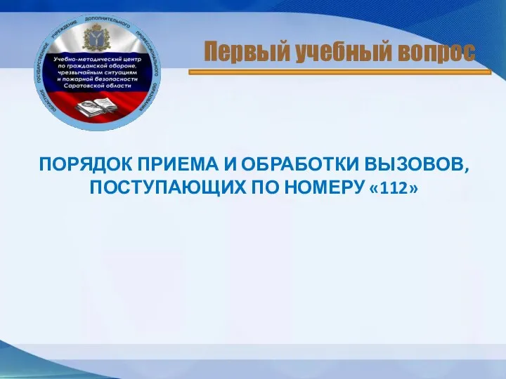 ПОРЯДОК ПРИЕМА И ОБРАБОТКИ ВЫЗОВОВ, ПОСТУПАЮЩИХ ПО НОМЕРУ «112» Первый учебный вопрос