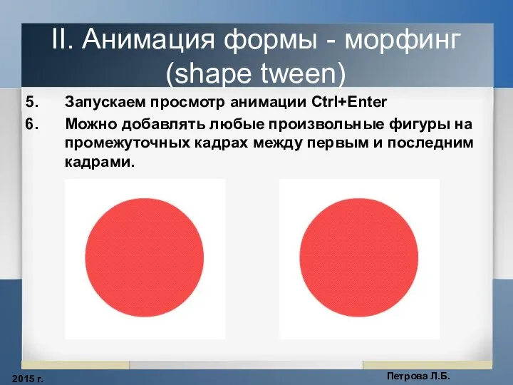 2015 г. Петрова Л.Б. II. Анимация формы - морфинг (shape tween) Запускаем