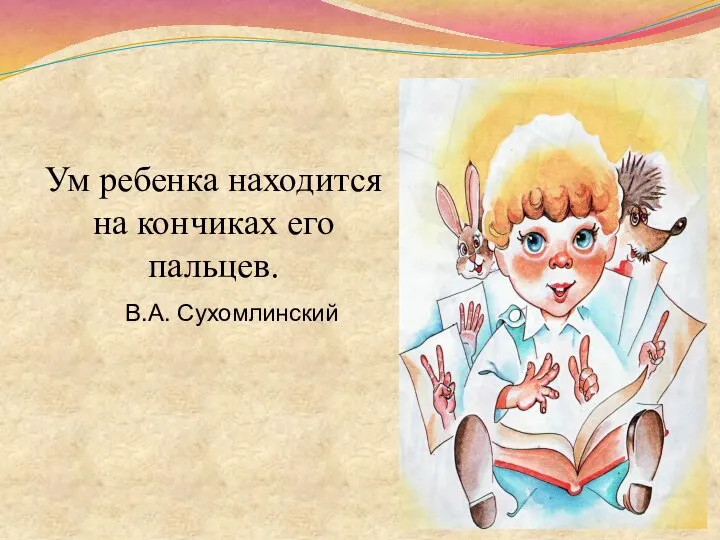 Ум ребенка находится на кончиках его пальцев. В.А. Сухомлинский