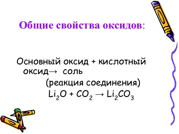 Общие свойства оксидов: Основный оксид + кислотный оксид→ соль (реакция соединения) Li2O + CO2 → Li2CO3