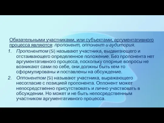 Обязательными участниками, или субъектами, аргументативного процесса являются: пропонент, оппонент и аудитория. Пропонентом