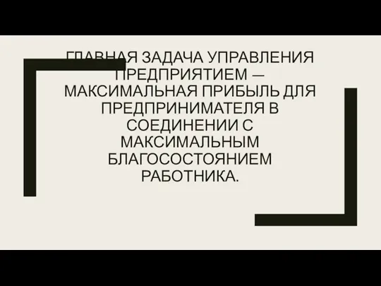 ГЛАВНАЯ ЗАДАЧА УПРАВЛЕНИЯ ПРЕДПРИЯТИЕМ — МАКСИМАЛЬНАЯ ПРИБЫЛЬ ДЛЯ ПРЕДПРИНИМАТЕЛЯ В СОЕДИНЕНИИ С МАКСИМАЛЬНЫМ БЛАГОСОСТОЯНИЕМ РАБОТНИКА.