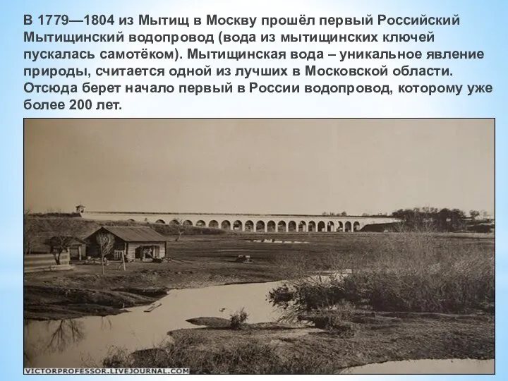 В 1779—1804 из Мытищ в Москву прошёл первый Российский Мытищинский водопровод (вода