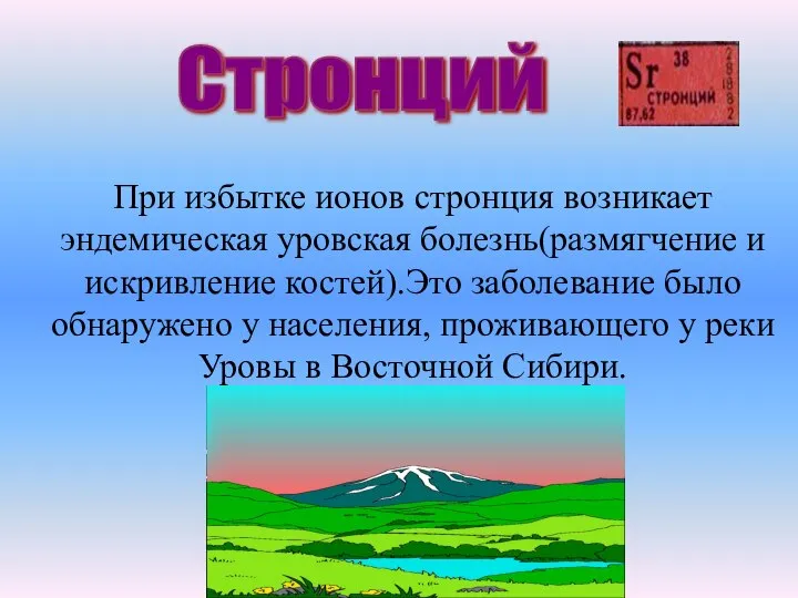 Стронций При избытке ионов стронция возникает эндемическая уровская болезнь(размягчение и искривление костей).Это