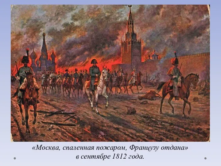 «Москва, спаленная пожаром, Французу отдана» в сентябре 1812 года.