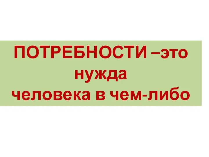 ПОТРЕБНОСТИ –это нужда человека в чем-либо