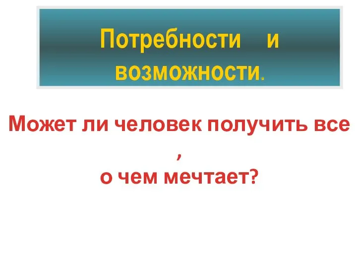 Потребности и возможности. Может ли человек получить все , о чем мечтает?