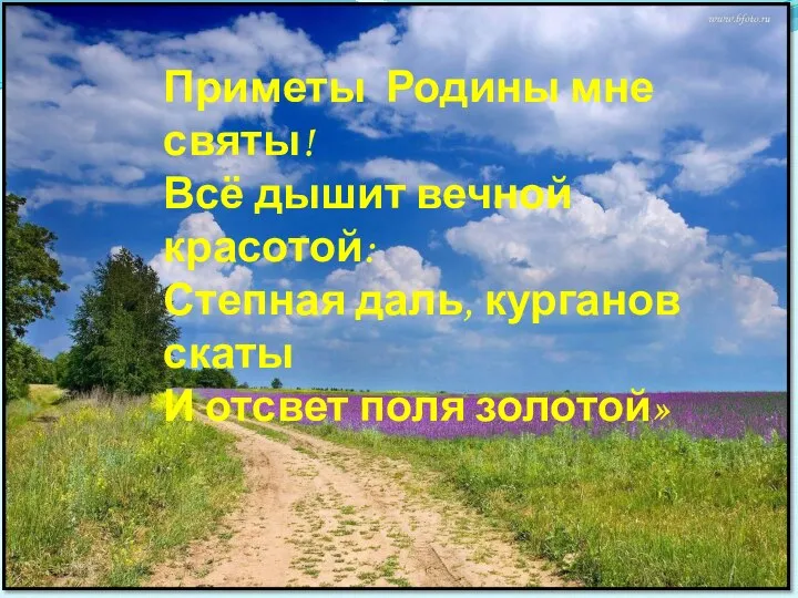 Приметы Родины мне святы! Всё дышит вечной красотой: Степная даль, курганов скаты И отсвет поля золотой»