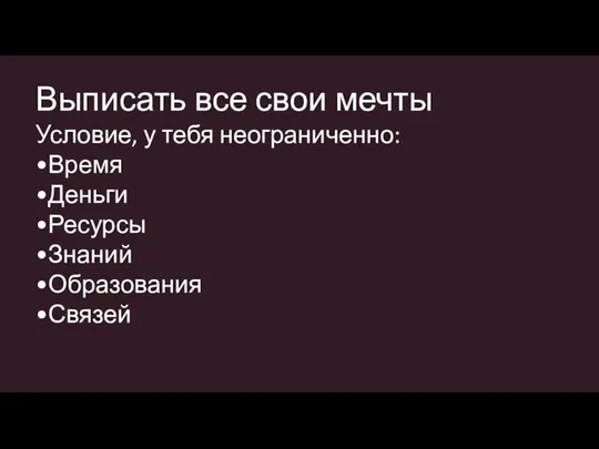 Выписать все свои мечты Условие, у тебя неограниченно: •Время •Деньги •Ресурсы •Знаний •Образования •Связей