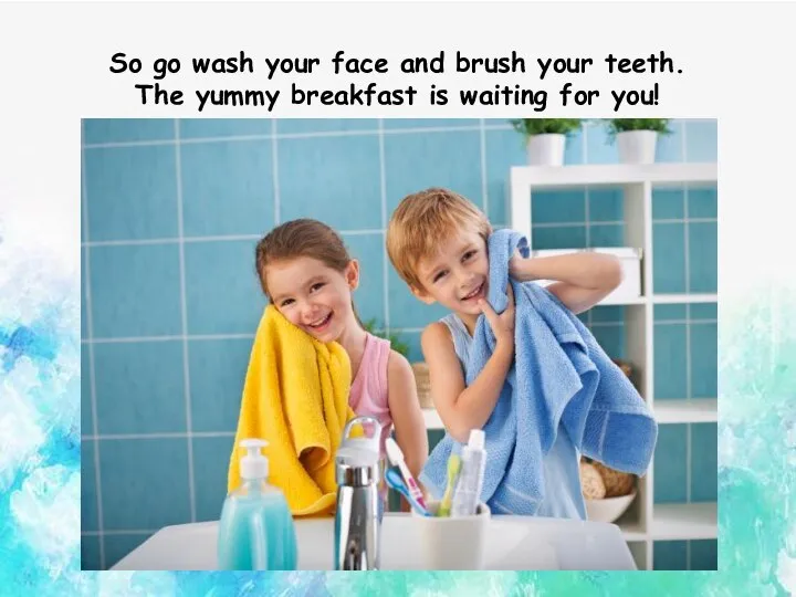So go wash your face and brush your teeth. The yummy breakfast is waiting for you!