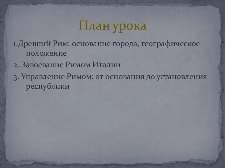 1.Древний Рим: основание города, географическое положение 2. Завоевание Римом Италии 3. Управление