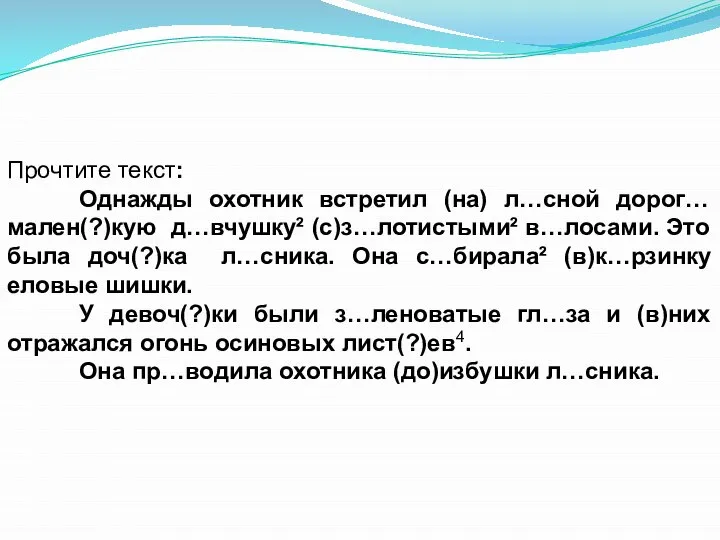 Прочтите текст: Однажды охотник встретил (на) л…сной дорог… мален(?)кую д…вчушку² (с)з…лотистыми² в…лосами.