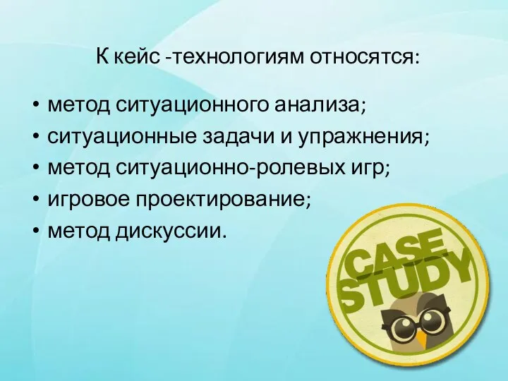 К кейс -технологиям относятся: метод ситуационного анализа; ситуационные задачи и упражнения; метод