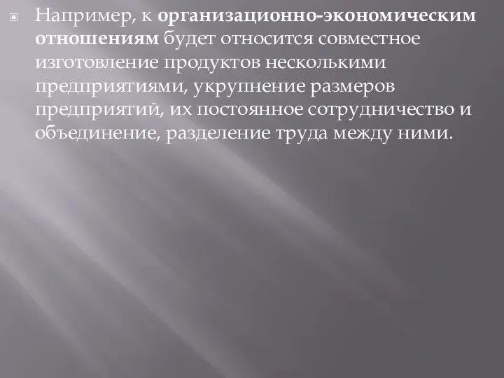 Например, к организационно-экономическим отношениям будет относится совместное изготовление продуктов несколькими предприятиями, укрупнение