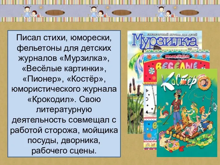 Писал стихи, юморески, фельетоны для детских журналов «Мурзилка», «Весёлые картинки», «Пионер», «Костёр»,