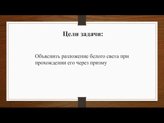 Цели задачи: Объяснить разложение белого света при прохождении его через призму