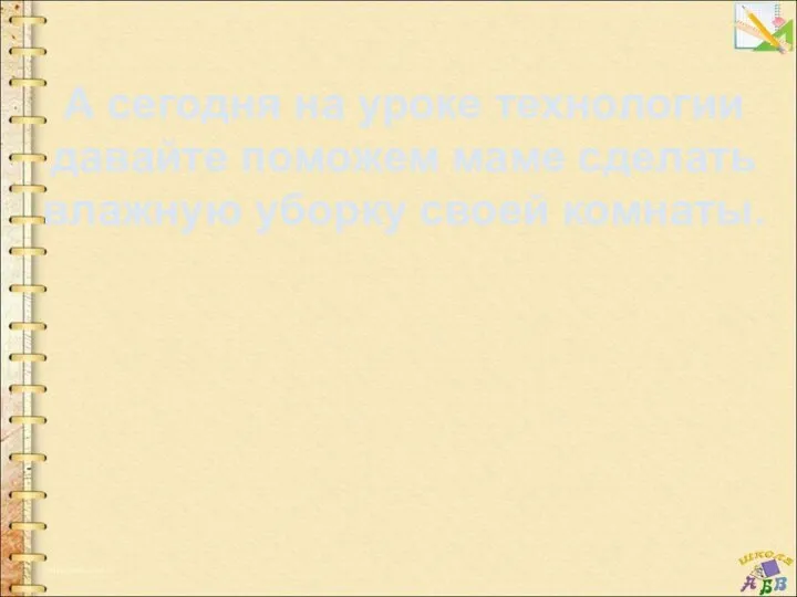 А сегодня на уроке технологии давайте поможем маме сделать влажную уборку своей комнаты.