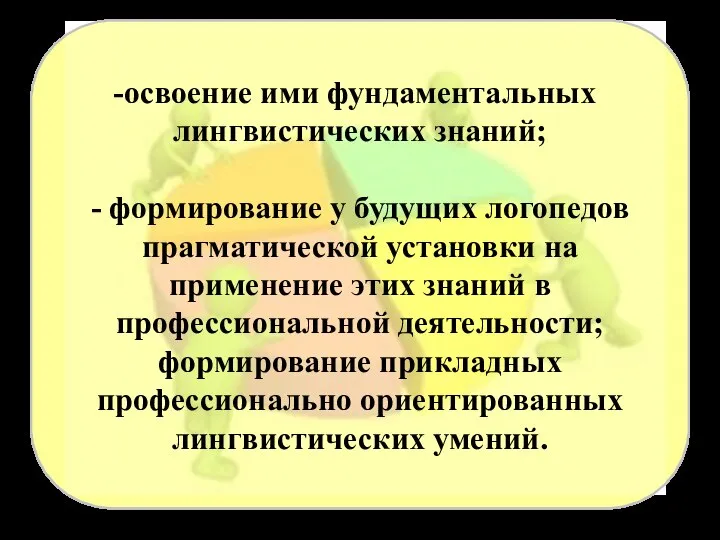 освоение ими фундаментальных лингвистических знаний; - формирование у будущих логопедов прагматической установки