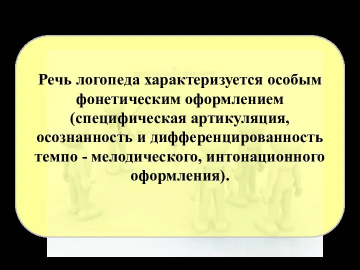 Речь логопеда характеризуется особым фонетическим оформлением (специфическая артикуляция, осознанность и дифференцированность темпо - мелодического, интонационного оформления).