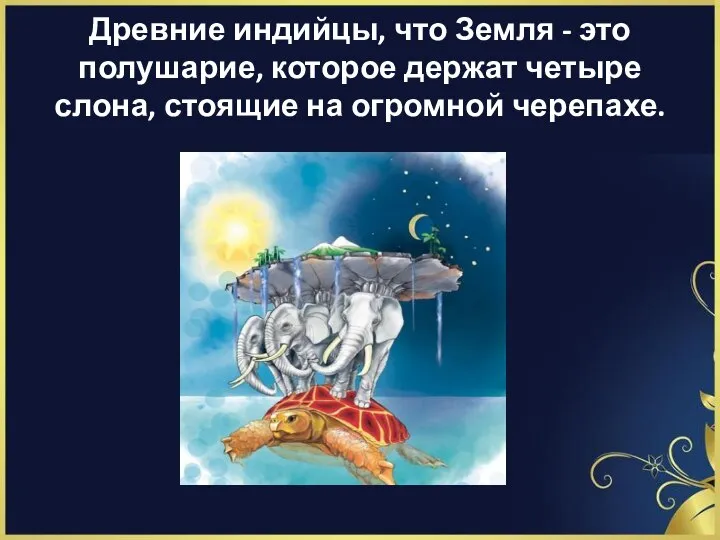 Древние индийцы, что Земля - это полушарие, которое держат четыре слона, стоящие на огромной черепахе.