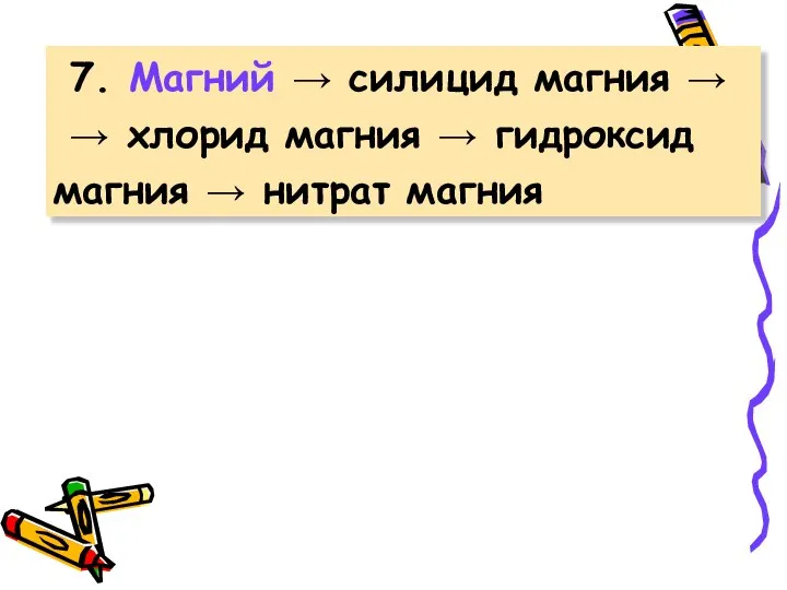 7. Магний → силицид магния → → хлорид магния → гидроксид магния → нитрат магния