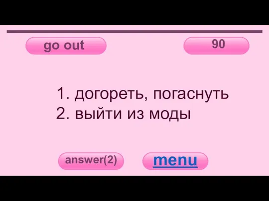 go out 90 answer(2) menu 1. догореть, погаснуть 2. выйти из моды