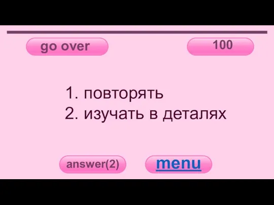 go over 100 answer(2) menu 1. повторять 2. изучать в деталях
