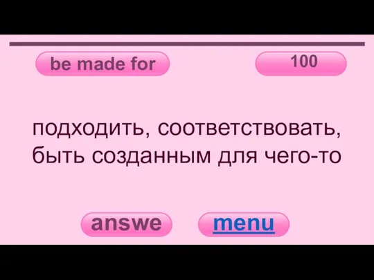 be made for 100 answer menu подходить, соответствовать, быть созданным для чего-то