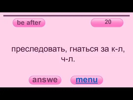 be after 20 answer menu преследовать, гнаться за к-л, ч-л.