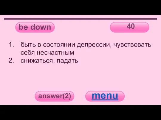 be down 40 answer(2) menu быть в состоянии депрессии, чувствовать себя несчастным снижаться, падать