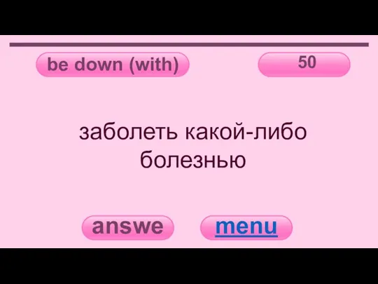 be down (with) 50 answer menu заболеть какой-либо болезнью