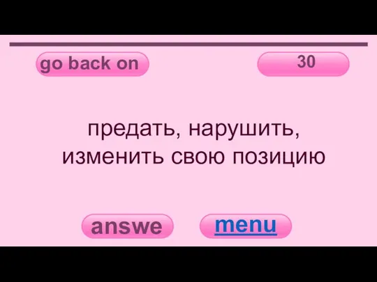 go back on 30 answer menu предать, нарушить, изменить свою позицию