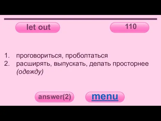 let out 110 answer(2) menu проговориться, проболтаться расширять, выпускать, делать просторнее (одежду)