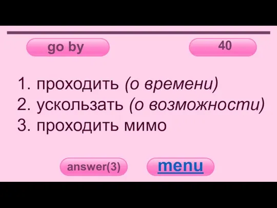 go by 40 answer(3) menu 1. проходить (о времени) 2. ускользать (о возможности) 3. проходить мимо