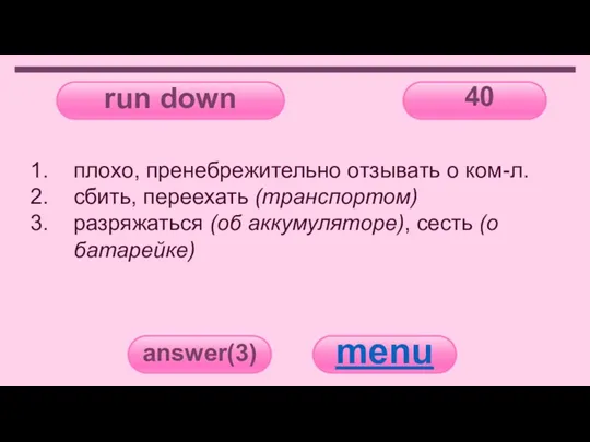 run down 40 answer(3) menu плохо, пренебрежительно отзывать о ком-л. сбить, переехать