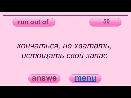 run out of 50 answer menu кончаться, не хватать, истощать свой запас