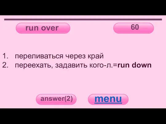 run over 60 answer(2) menu переливаться через край переехать, задавить кого-л.=run down