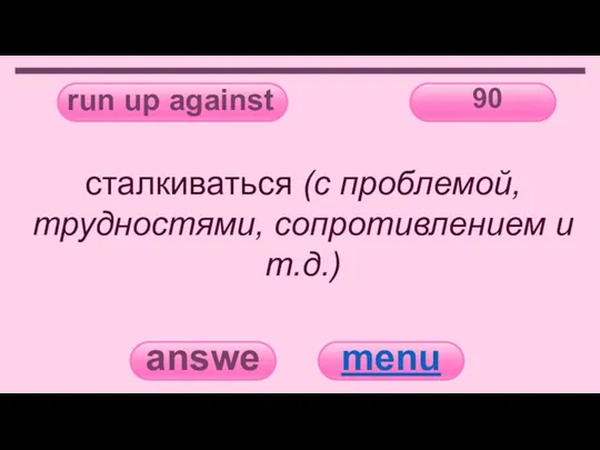 run up against 90 answer menu сталкиваться (с проблемой, трудностями, сопротивлением и т.д.)